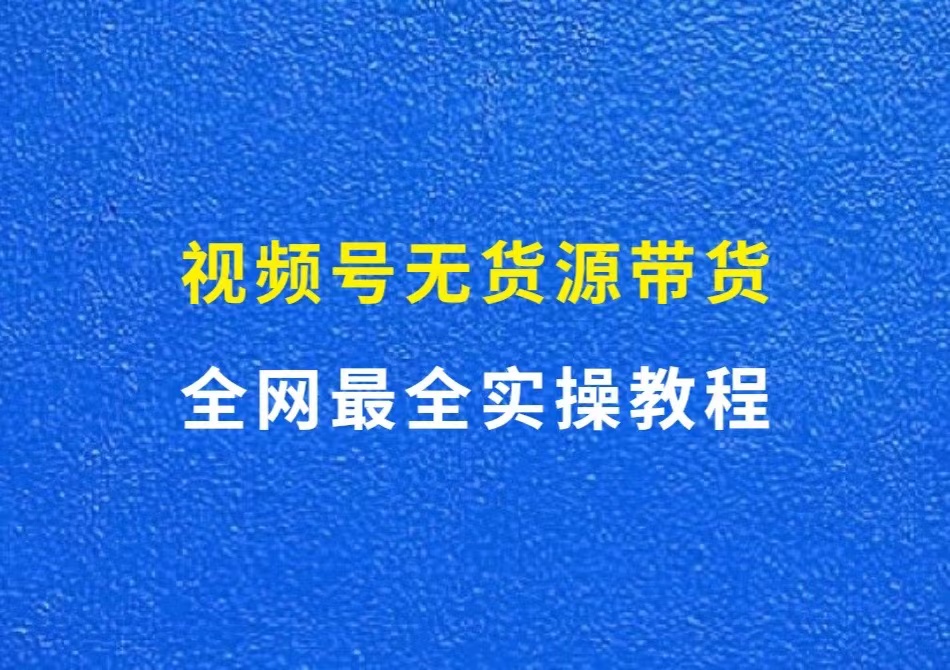 视频号无货源带货，全网最全实操教程