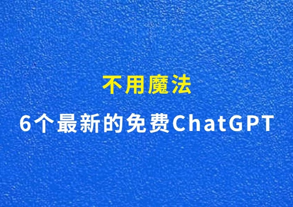 6个最新的免费ChatGPT，不用魔法拿来即用